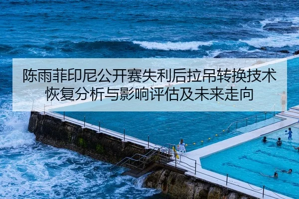 陈雨菲印尼公开赛失利后拉吊转换技术恢复分析与影响评估及未来走向