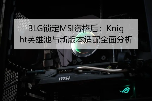 BLG锁定MSI资格后：Knight英雄池与新版本适配全面分析