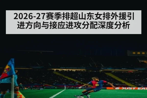2026-27赛季排超山东女排外援引进方向与接应进攻分配深度分析